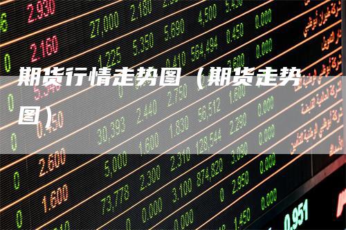 期货行情走势图（期货走势图）