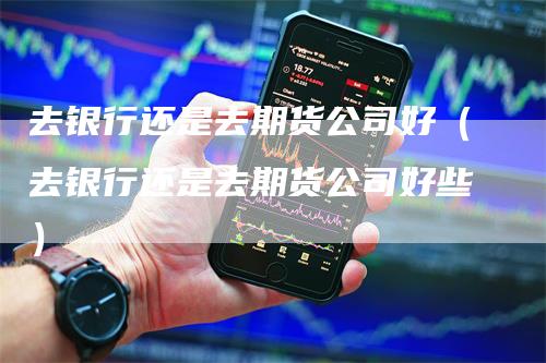 去银行还是去期货公司好（去银行还是去期货公司好些）