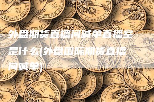 外盘期货直播间喊单直播室是什么(外盘国际期货直播间喊单)