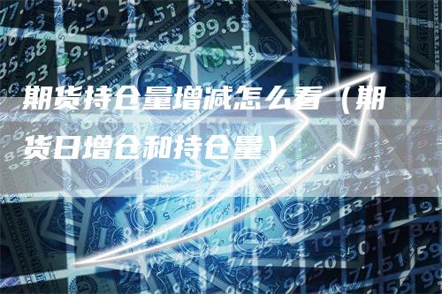 期货持仓量增减怎么看（期货日增仓和持仓量）