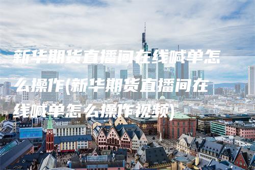 新华期货直播间在线喊单怎么操作(新华期货直播间在线喊单怎么操作视频)