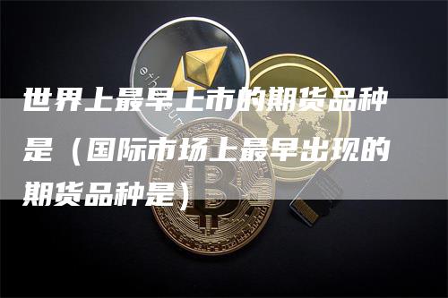 世界上最早上市的期货品种是（国际市场上最早出现的期货品种是）