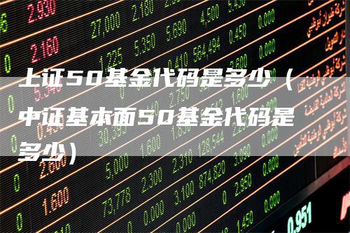 上证50基金代码是多少（中证基本面50基金代码是多少）
