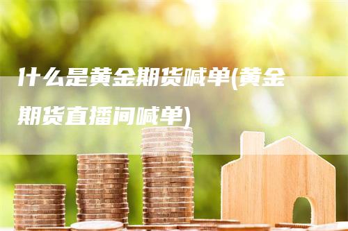 什么是黄金期货喊单(黄金期货直播间喊单)