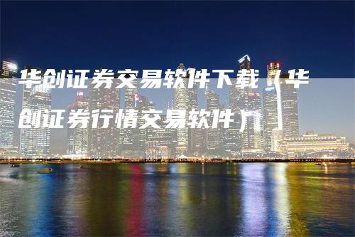 华创证券交易软件下载（华创证券行情交易软件）