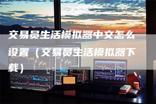 交易员生活模拟器中文怎么设置（交易员生活模拟器下载）