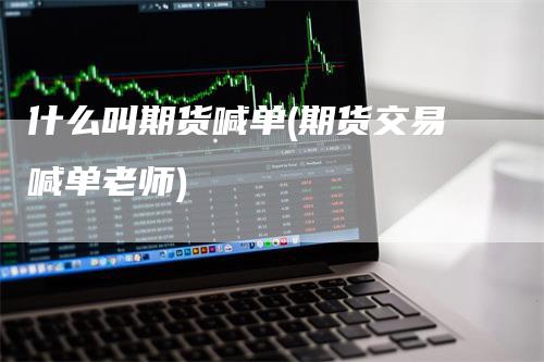 什么叫期货喊单(期货交易喊单老师)