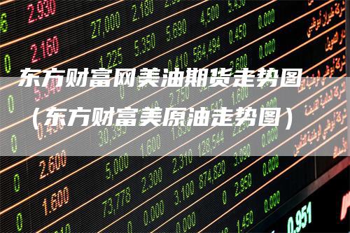 东方财富网美油期货走势图（东方财富美原油走势图）