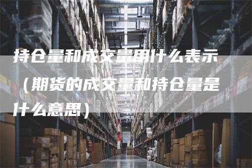 持仓量和成交量用什么表示（期货的成交量和持仓量是什么意思）