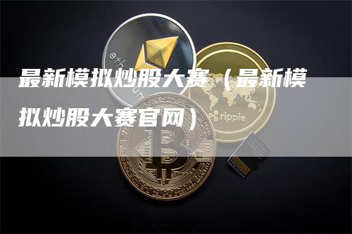 最新模拟炒股大赛（最新模拟炒股大赛官网）