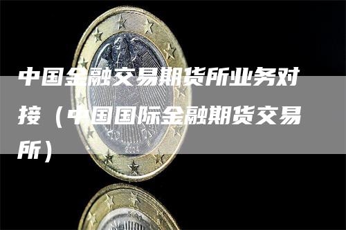 中国金融交易期货所业务对接（中国国际金融期货交易所）