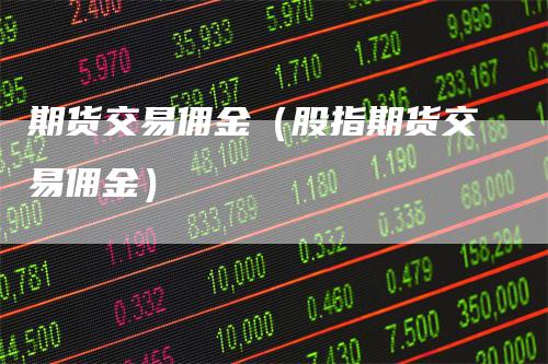 期货交易佣金（股指期货交易佣金）