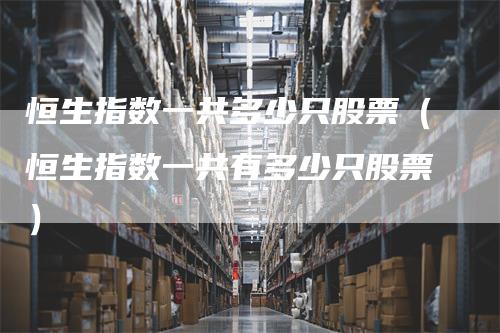 恒生指数一共多少只股票（恒生指数一共有多少只股票）