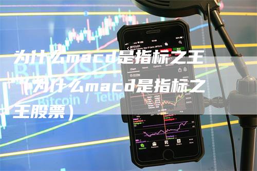 为什么macd是指标之王（为什么macd是指标之王股票）