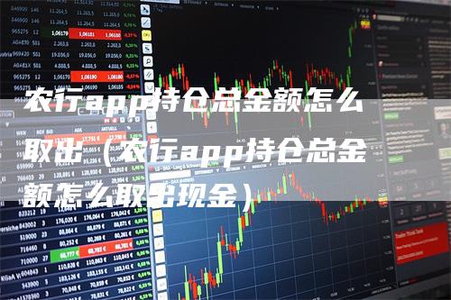 农行app持仓总金额怎么取出（农行app持仓总金额怎么取出现金）