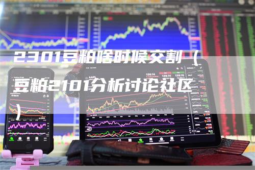 2301豆粕啥时候交割（豆粕2101分析讨论社区）