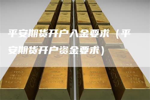 平安期货开户入金要求（平安期货开户资金要求）