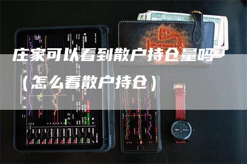 庄家可以看到散户持仓量吗（怎么看散户持仓）
