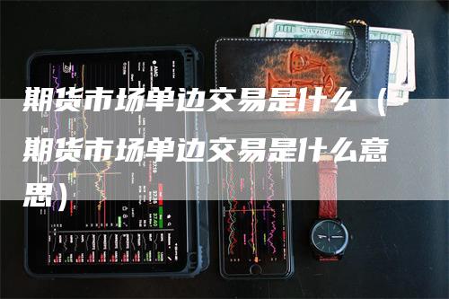 期货市场单边交易是什么（期货市场单边交易是什么意思）
