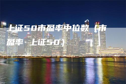 上证50市盈率中位数（市盈率 上证50）