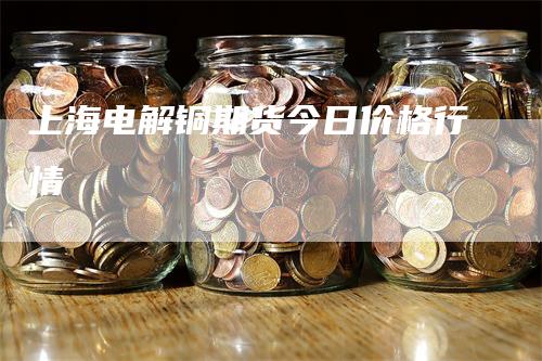 上海电解铜期货今日价格行情