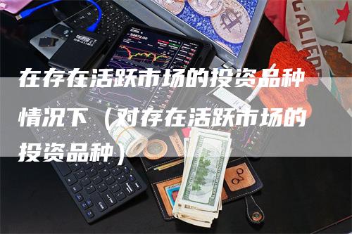 在存在活跃市场的投资品种情况下（对存在活跃市场的投资品种）