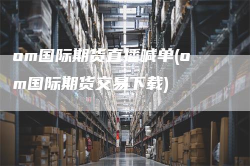 om国际期货直播喊单(om国际期货交易下载)