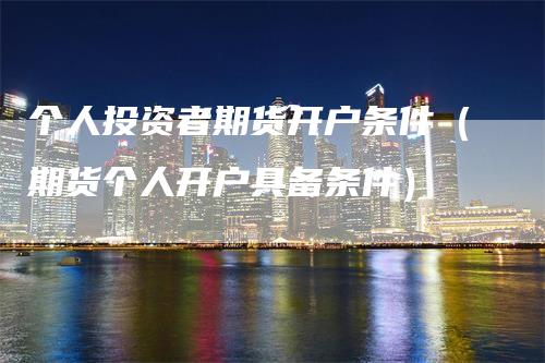 个人投资者期货开户条件（期货个人开户具备条件）