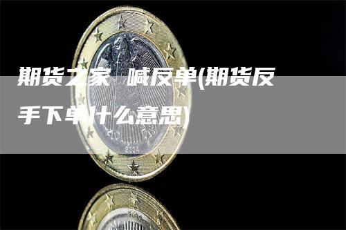 期货之家 喊反单(期货反手下单什么意思)