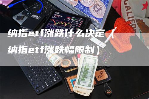 纳指etf涨跌什么决定（纳指etf涨跌幅限制）
