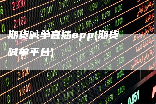 期货喊单直播app(期货喊单平台)