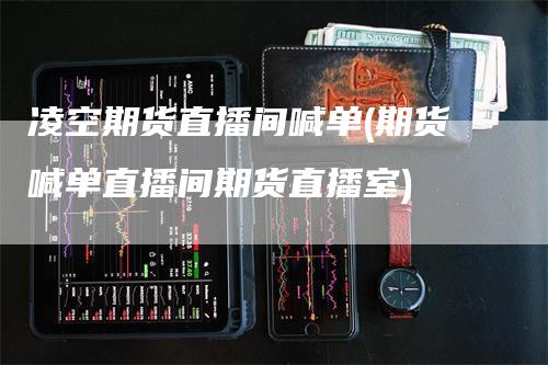 凌空期货直播间喊单(期货喊单直播间期货直播室)