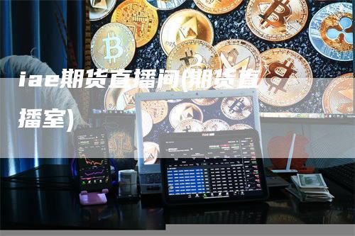 iae期货直播间(期货直播室)