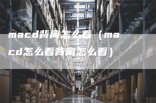 macd背离怎么看（macd怎么看背离怎么看）