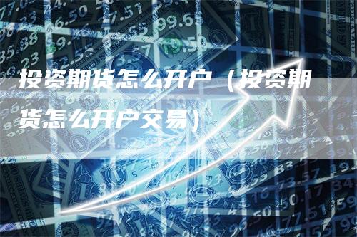 投资期货怎么开户（投资期货怎么开户交易）
