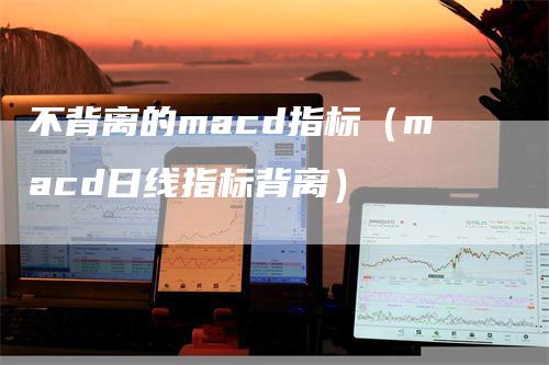 不背离的macd指标（macd日线指标背离）