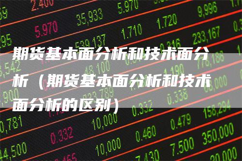 期货基本面分析和技术面分析（期货基本面分析和技术面分析的区别）
