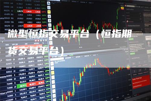 微型恒指交易平台（恒指期货交易平台）