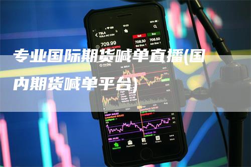 专业国际期货喊单直播(国内期货喊单平台)