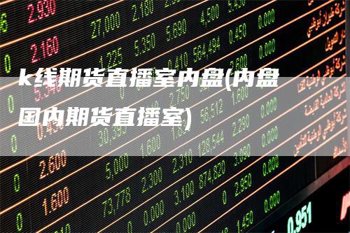 k线期货直播室内盘(内盘国内期货直播室)