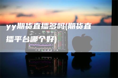 yy期货直播多吗(期货直播平台哪个好)