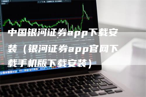 中国银河证券app下载安装（银河证券app官网下载手机版下载安装）