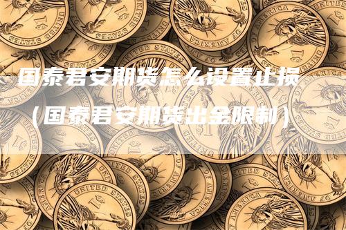 国泰君安期货怎么设置止损（国泰君安期货出金限制）