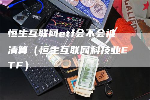 恒生互联网etf会不会被清算（恒生互联网科技业ETF）