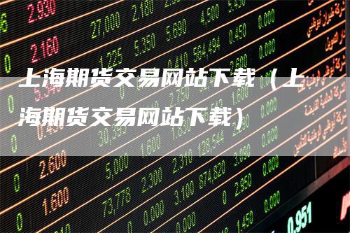 上海期货交易网站下载（上海期货交易网站下载）