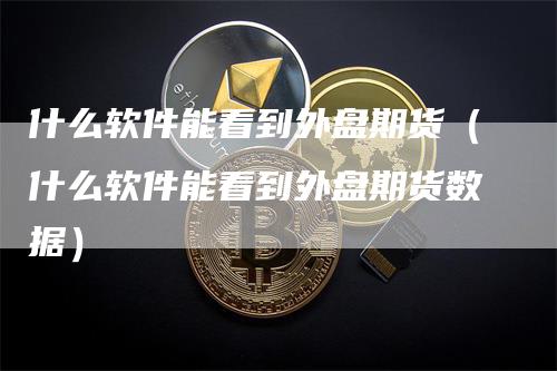 什么软件能看到外盘期货（什么软件能看到外盘期货数据）
