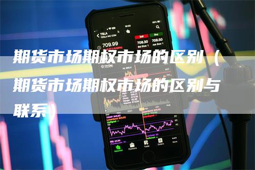 期货市场期权市场的区别（期货市场期权市场的区别与联系）