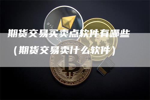 期货交易买卖点软件有哪些（期货交易卖什么软件）
