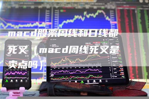 macd股票周线和日线都死叉（macd周线死叉是卖点吗）