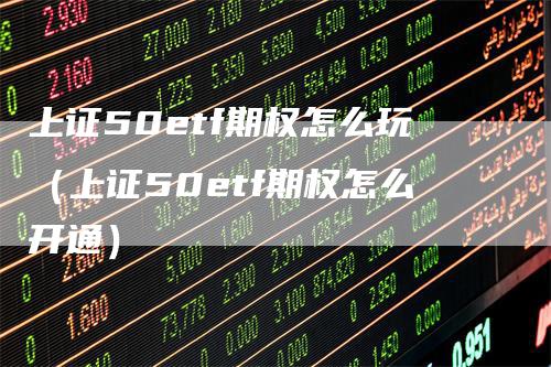 上证50etf期权怎么玩（上证50etf期权怎么开通）